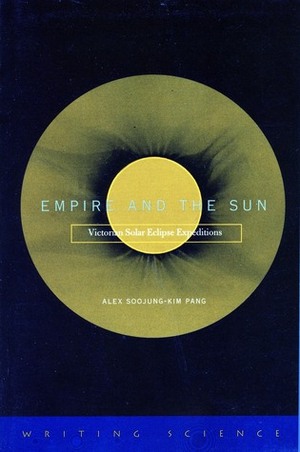 Empire and the Sun: Victorian Solar Eclipse Expeditions by Alex Soojung-Kim Pang