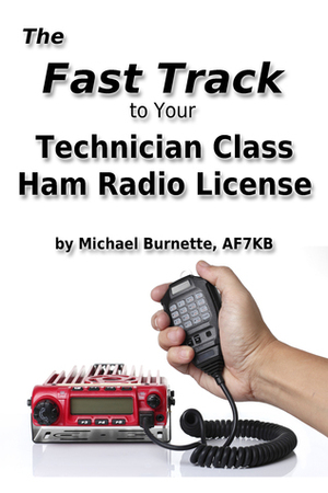 The Fast Track To Your Technician Class Ham Radio License by AF7KB, Michael Burnette