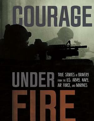 Courage Under Fire: True Stories of Bravery from the U.S. Army, Navy, Air Force, and Marines by Steven Otfinoski, Jessica Gunderson, Adam Miller