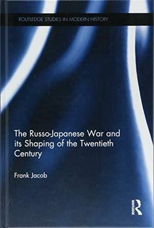 The Russo-Japanese War and its Shaping of the Twentieth Century by Frank Jacob