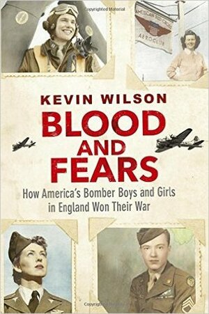Blood and Fears: How America's Bomber Boys and Girls in England Won their War by Kevin Wilson