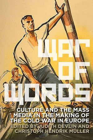 War of Words: Culture and the Mass Media in the Making of the Cold War in Europe by Christoph Hendrik Mu ller, Judith Devlin