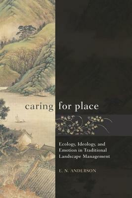 Caring for Place: Ecology, Ideology, and Emotion in Traditional Landscape Management by E. N. Anderson