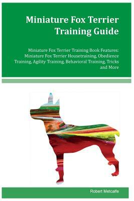 Miniature Fox Terrier Training Guide Miniature Fox Terrier Training Book Features: Miniature Fox Terrier Housetraining, Obedience Training, Agility Tr by Robert Metcalfe