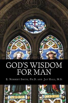 God's Wisdom for Man by E. Norbert Smith Ph. D., Jay Hall M. S.