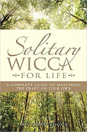 Solitary Wicca For Life: Complete Guide to Mastering the Craft on Your Own by Arin Murphy-Hiscock