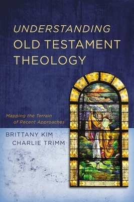 Understanding Old Testament Theology: Mapping the Terrain of Recent Approaches by Brittany Kim, Charlie Trimm