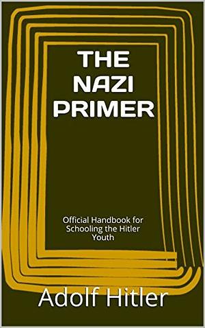 THE NAZI PRIMER: Official Handbook for Schooling the Hitler Youth by Adolf Hitler
