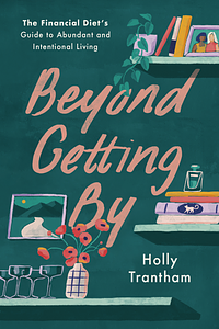 Beyond Getting By: The Financial Diet's Guide to Abundant and Intentional Living by Holly Trantham
