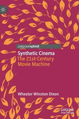 Synthetic Cinema: The 21st-Century Movie Machine by Wheeler Winston Dixon