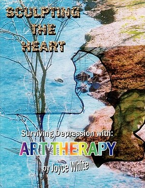 Sculpting the Heart: Surviving Depression with Art Therapy by Joyce White