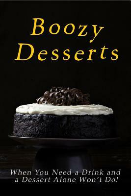 Boozy Desserts: Because When You Need a Drink, and a Dessert Alone Won't Do! by Jr Stevens