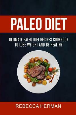 Paleo Diet: Ultimate Paleo Diet Recipes Cookbook To Lose Weight And Be Healthy by Rebecca Herman