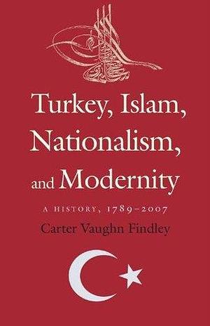 Turkey, Islam, Nationalism, and Modernity by Carter V. Findley, Carter V. Findley