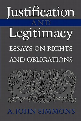 Justification and Legitimacy: Essays on Rights and Obligations by A. John Simmons