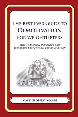 The Best Ever Guide to Demotivation for Weightlifters: How To Dismay, Dishearten and Disappoint Your Friends, Family and Staff by Mark Geoffrey Young