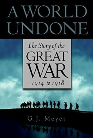 A World Undone: The Story of the Great War, 1914 to 1918 by G.J. Meyer