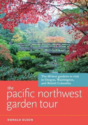 The Pacific Northwest Garden Tour: The 60 Best Gardens to Visit in Oregon, Washington, and British Columbia by Donald Olson