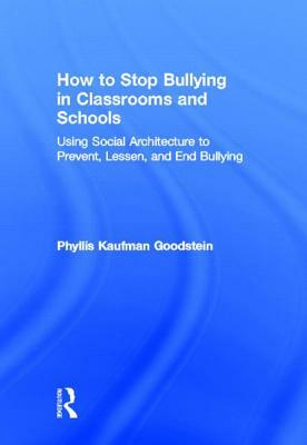 How to Stop Bullying in Classrooms and Schools: Using Social Architecture to Prevent, Lessen, and End Bullying by Phyllis Kaufman Goodstein