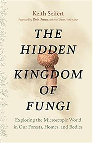 Hidden Kingdom: The Surprising Story of Fungi and Our Forests, Homes, and Bodies by Keith Seifert