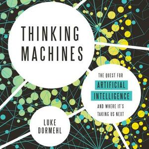 Thinking Machines: The Quest for Artificial Intelligence--And Where It's Taking Us Next by Luke Dormehl