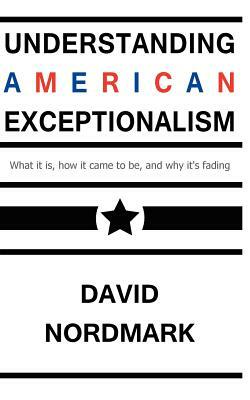 Understanding American Exceptionalism: What it is, how it came to be, and why it's fading by David Nordmark