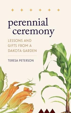 Perennial Ceremony: Lessons and Gifts from a Dakota Garden by Teresa Peterson