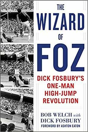 The Wizard of Foz: Dick Fosbury's One-Man High-Jump Revolution by Bob Welch, Ashton Eaton, Dick Fosbury