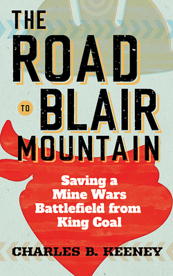 The Road to Blair Mountain: Saving a Mine Wars Battlefield from King Coal by Charles B. Keeney