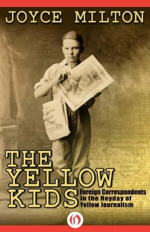 The Yellow Kids: Foreign Correspondents in the Heyday of Yellow Journalism by Joyce Milton