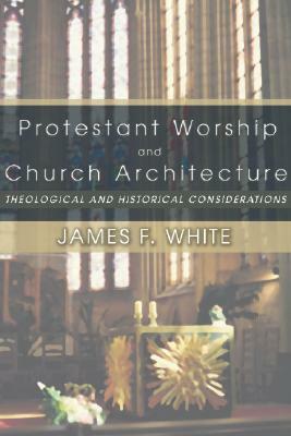 Protestant Worship and Church Architecture: Theological and Historical Considerations by James F. White