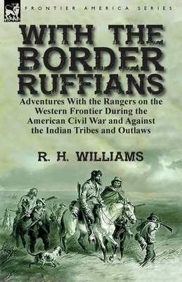 With the Border Ruffians: Adventures With the Rangers on the Western Frontier During the American Civil War and Against the Indian Tribes and Ou by R. H. Williams