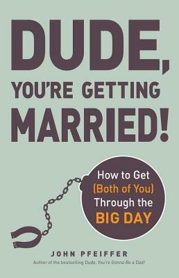 Dude, You're Getting Married!: How to Get (Both of You) Through the Big Day by John Pfeiffer