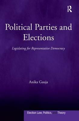 Political Parties and Elections: Legislating for Representative Democracy by Anika Gauja