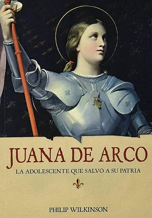 Juana de Arco La adolescente que salvó a su patria by Philip Wilkinson