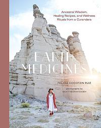 Earth Medicines: Ancestral Wisdom, Healing Recipes, and Wellness Rituals from a Curandera by Felicia Cocotzin Ruiz