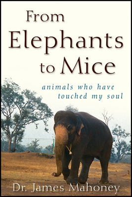 From Elephants to Mice: Animals Who Have Touched My Soul by James Mahoney