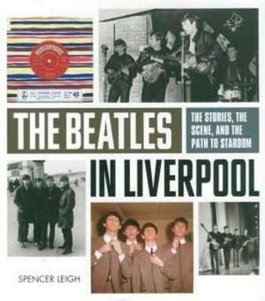 The Beatles in Liverpool: From Merseybeat to Stardom. Spencer Leigh by Spencer Leigh