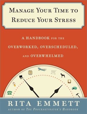 Manage Your Time to Reduce Your Stress: A Handbook for the Overworked, Overscheduled, and Overwhelmed by Rita Emmett