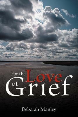 For the Love of Grief by Deborah Manley