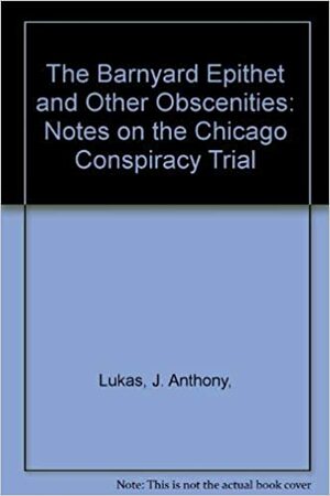 The Barnyard Epithet & Other Obscenities: Notes on the Chicago Conspiracy Trial by J. Anthony Lukas