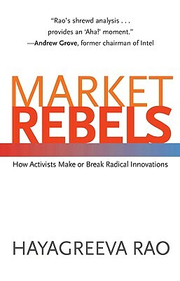 Market Rebels: How Activists Make or Break Radical Innovations by Hayagreeva Rao