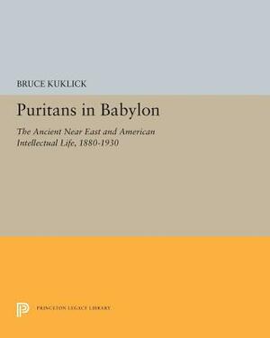 Puritans in Babylon: The Ancient Near East and American Intellectual Life, 1880-1930 by Bruce Kuklick