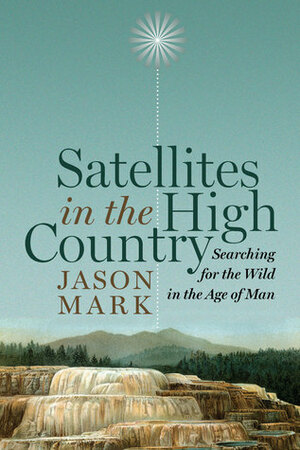 Satellites in the High Country: Searching for the Wild in the Age of Man by Jason Mark