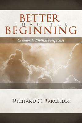 Better Than the Beginning: Creation in Biblical Perspective by Richard C. Barcellos