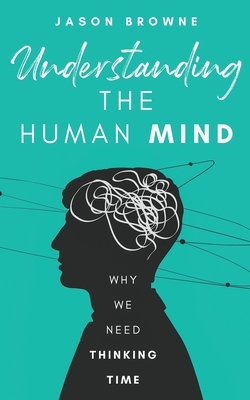 Understanding the Human Mind: Why We Need Thinking Time by Jason Browne