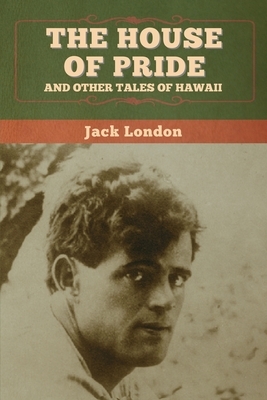 The House of Pride, and Other Tales of Hawaii by Jack London