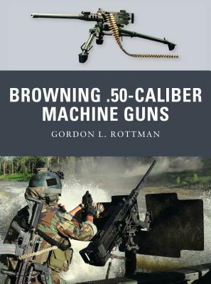 Browning .50-Caliber Machine Guns by Gordon L. Rottman