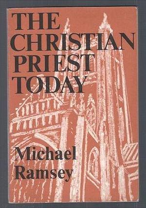 The Christian priest today by Arthur Michael Ramsey, Arthur Michael Ramsey