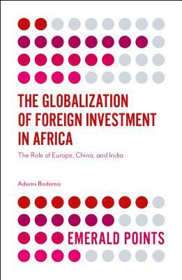 The Globalization of Foreign Investment in Africa: The Role of Europe, China, and India by Adams Bodomo